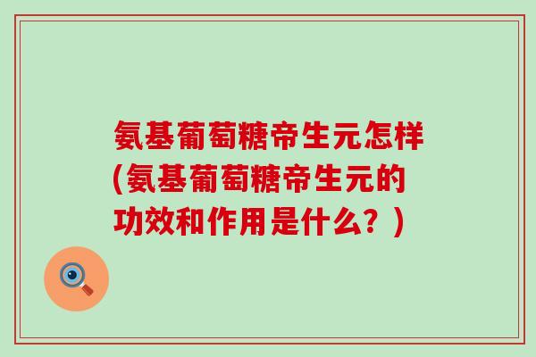 氨基葡萄糖帝生元怎样(氨基葡萄糖帝生元的功效和作用是什么？)