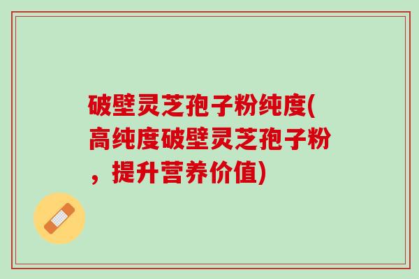 破壁灵芝孢子粉纯度(高纯度破壁灵芝孢子粉，提升营养价值)