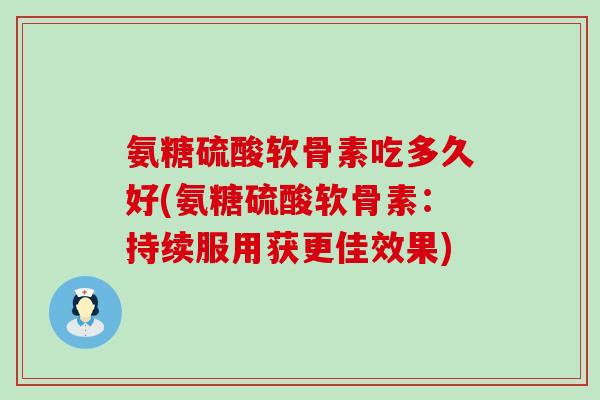 氨糖硫酸软骨素吃多久好(氨糖硫酸软骨素：持续服用获更佳效果)