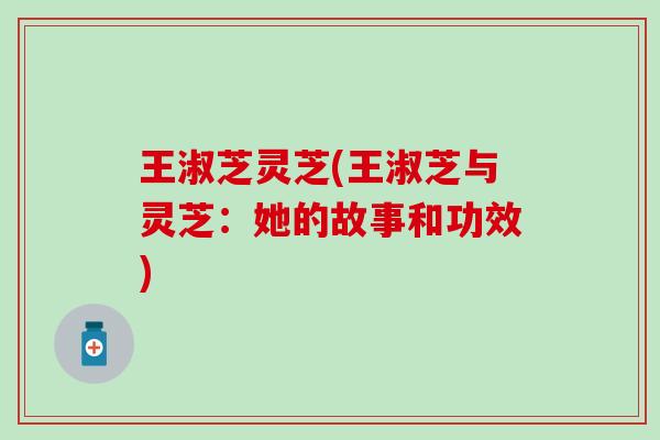 王淑芝灵芝(王淑芝与灵芝：她的故事和功效)