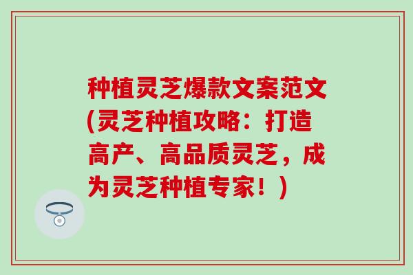 种植灵芝爆款文案范文(灵芝种植攻略：打造高产、高品质灵芝，成为灵芝种植专家！)