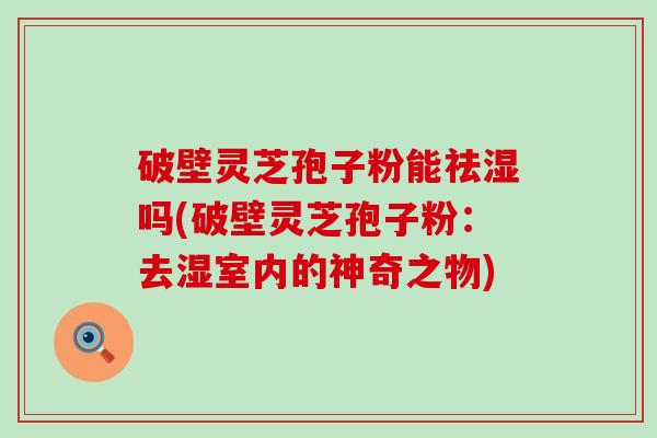 破壁灵芝孢子粉能祛湿吗(破壁灵芝孢子粉：去湿室内的神奇之物)