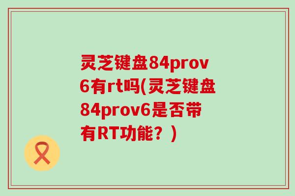 灵芝键盘84prov6有rt吗(灵芝键盘84prov6是否带有RT功能？)
