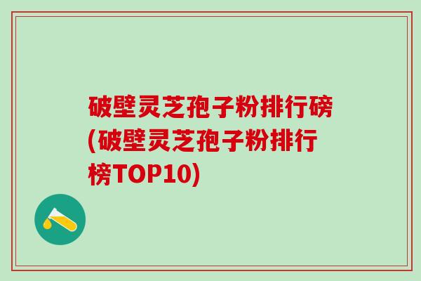 破壁灵芝孢子粉排行磅(破壁灵芝孢子粉排行榜TOP10)