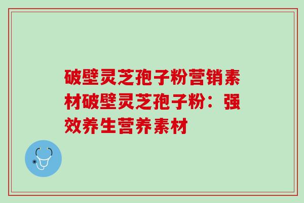 破壁灵芝孢子粉营销素材破壁灵芝孢子粉：强效养生营养素材