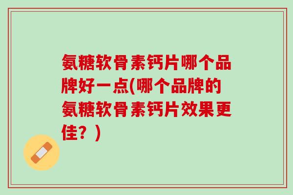 氨糖软骨素钙片哪个品牌好一点(哪个品牌的氨糖软骨素钙片效果更佳？)