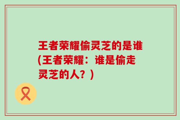 王者荣耀偷灵芝的是谁(王者荣耀：谁是偷走灵芝的人？)