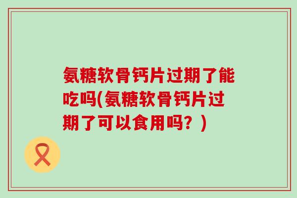 氨糖软骨钙片过期了能吃吗(氨糖软骨钙片过期了可以食用吗？)
