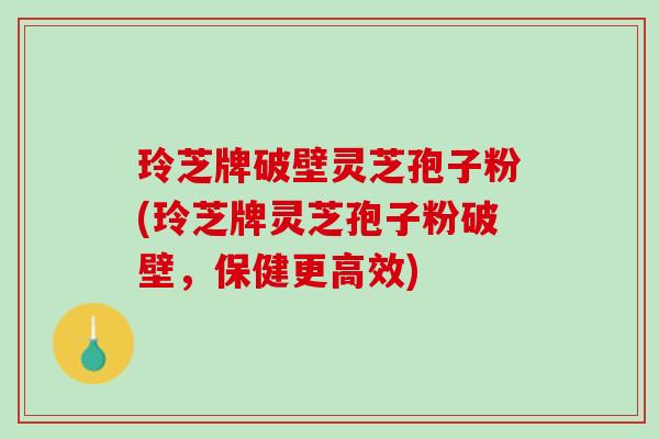 玲芝牌破壁灵芝孢子粉(玲芝牌灵芝孢子粉破壁，保健更高效)