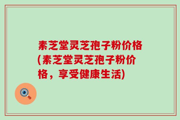 素芝堂灵芝孢子粉价格(素芝堂灵芝孢子粉价格，享受健康生活)