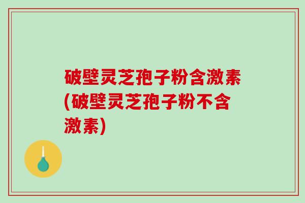 破壁灵芝孢子粉含激素(破壁灵芝孢子粉不含激素)