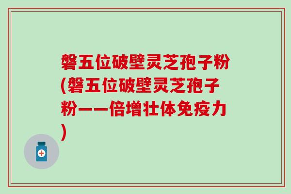 磐五位破壁灵芝孢子粉(磐五位破壁灵芝孢子粉——倍增壮体免疫力)