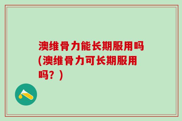 澳维骨力能长期服用吗(澳维骨力可长期服用吗？)