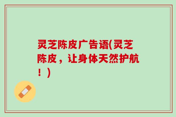 灵芝陈皮广告语(灵芝陈皮，让身体天然护航！)