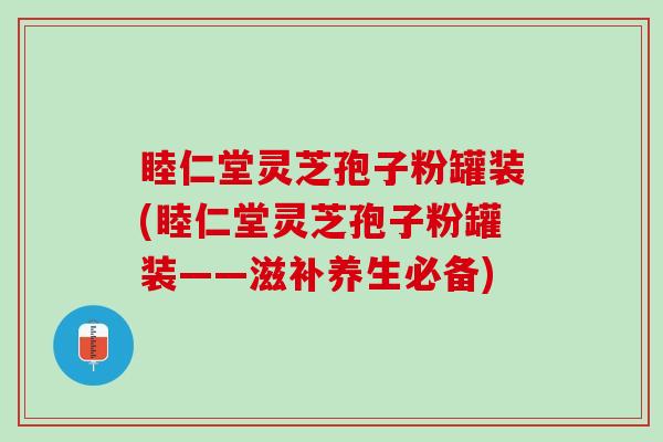 睦仁堂灵芝孢子粉罐装(睦仁堂灵芝孢子粉罐装——滋补养生必备)