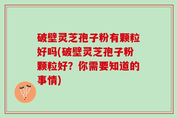 破壁灵芝孢子粉有颗粒好吗(破壁灵芝孢子粉颗粒好？你需要知道的事情)