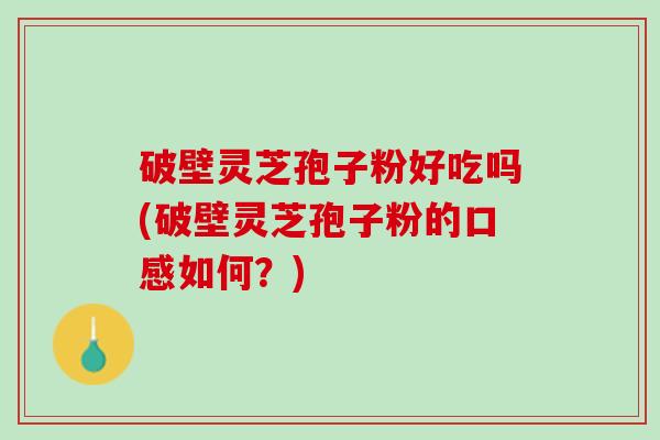 破壁灵芝孢子粉好吃吗(破壁灵芝孢子粉的口感如何？)