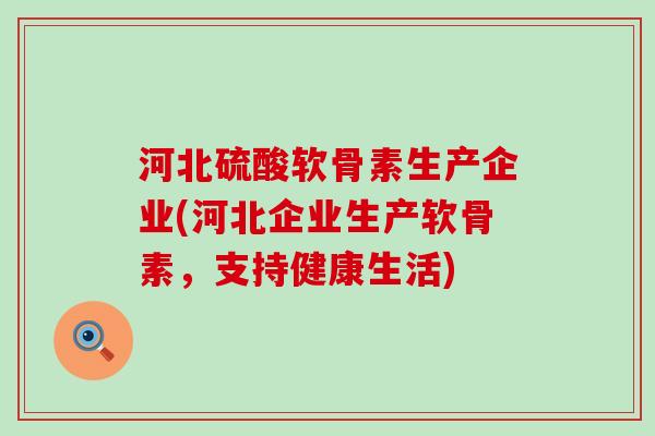河北硫酸软骨素生产企业(河北企业生产软骨素，支持健康生活)