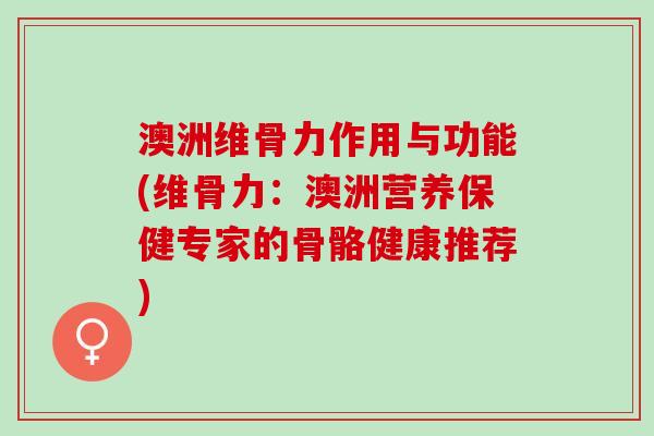 澳洲维骨力作用与功能(维骨力：澳洲营养保健专家的骨骼健康推荐)