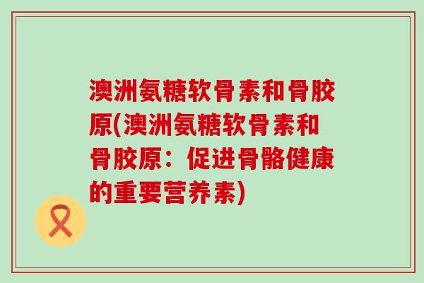澳洲氨糖软骨素和骨胶原(澳洲氨糖软骨素和骨胶原：促进骨骼健康的重要营养素)