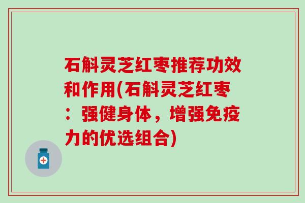 石斛灵芝红枣推荐功效和作用(石斛灵芝红枣：强健身体，增强免疫力的优选组合)