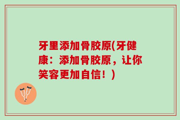 牙里添加骨胶原(牙健康：添加骨胶原，让你笑容更加自信！)