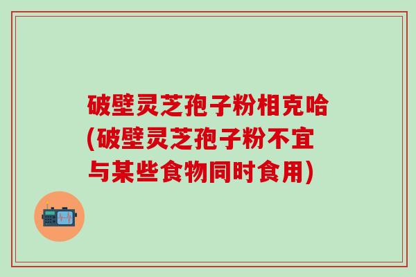 破壁灵芝孢子粉相克哈(破壁灵芝孢子粉不宜与某些食物同时食用)