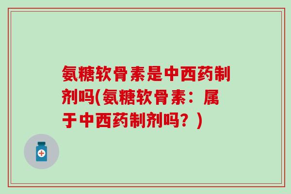 氨糖软骨素是中西药制剂吗(氨糖软骨素：属于中西药制剂吗？)