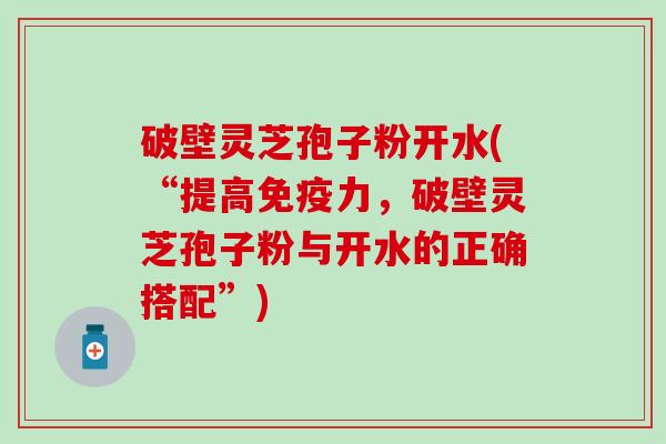 破壁灵芝孢子粉开水(“提高免疫力，破壁灵芝孢子粉与开水的正确搭配”)