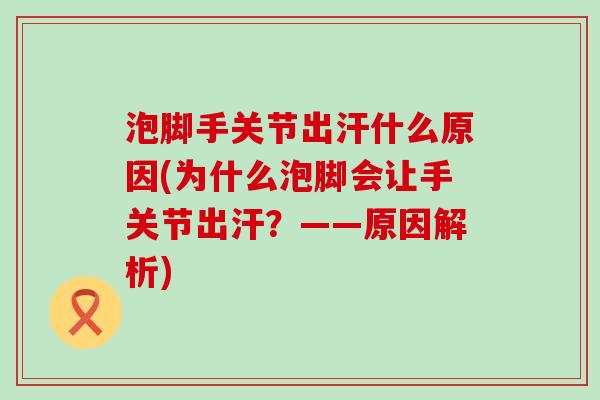 泡脚手关节出汗什么原因(为什么泡脚会让手关节出汗？——原因解析)