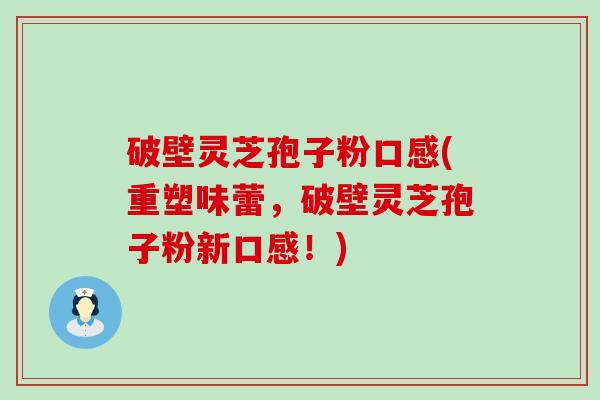 破壁灵芝孢子粉口感(重塑味蕾，破壁灵芝孢子粉新口感！)