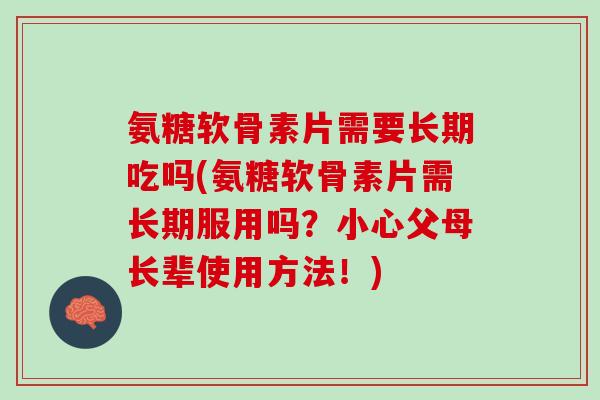 氨糖软骨素片需要长期吃吗(氨糖软骨素片需长期服用吗？小心父母长辈使用方法！)