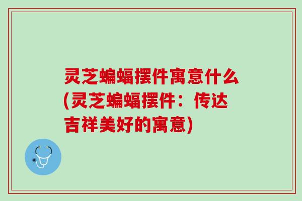 灵芝蝙蝠摆件寓意什么(灵芝蝙蝠摆件：传达吉祥美好的寓意)