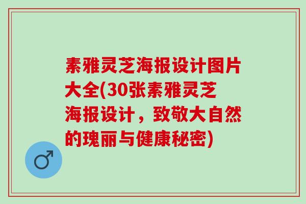 素雅灵芝海报设计图片大全(30张素雅灵芝海报设计，致敬大自然的瑰丽与健康秘密)