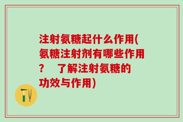 注射氨糖起什么作用(氨糖注射剂有哪些作用？  了解注射氨糖的功效与作用)