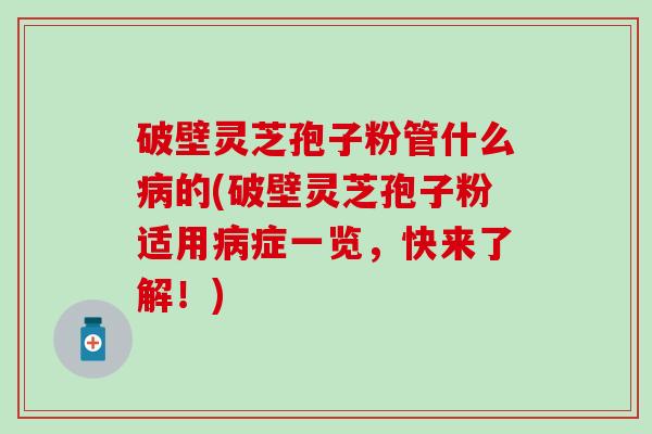 破壁灵芝孢子粉管什么病的(破壁灵芝孢子粉适用病症一览，快来了解！)