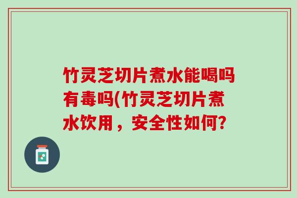 竹灵芝切片煮水能喝吗有毒吗(竹灵芝切片煮水饮用，安全性如何？