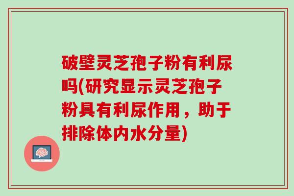 破壁灵芝孢子粉有利尿吗(研究显示灵芝孢子粉具有利尿作用，助于排除体内水分量)