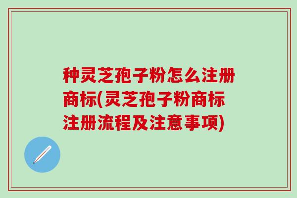 种灵芝孢子粉怎么注册商标(灵芝孢子粉商标注册流程及注意事项)