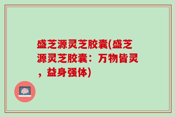 盛芝源灵芝胶囊(盛芝源灵芝胶囊：万物皆灵，益身强体)