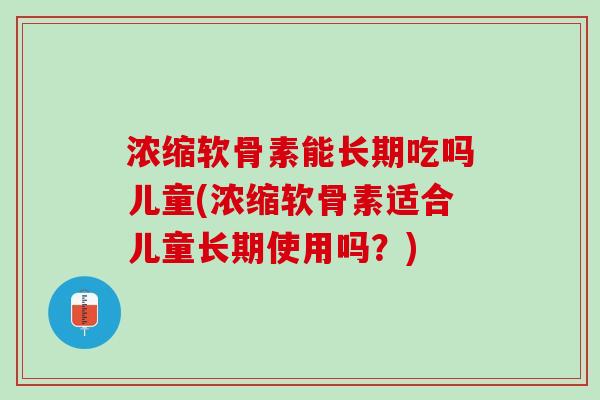 浓缩软骨素能长期吃吗儿童(浓缩软骨素适合儿童长期使用吗？)