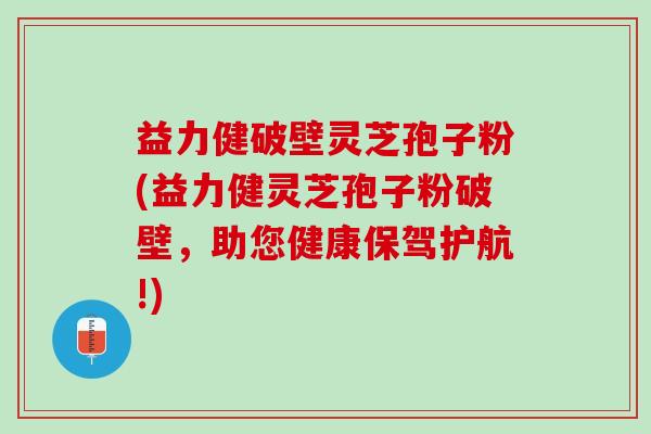 益力健破壁灵芝孢子粉(益力健灵芝孢子粉破壁，助您健康保驾护航!)