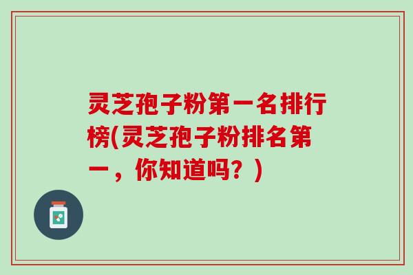 灵芝孢子粉第一名排行榜(灵芝孢子粉排名第一，你知道吗？)