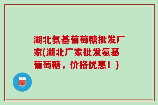 湖北氨基葡萄糖批发厂家(湖北厂家批发氨基葡萄糖，价格优惠！)