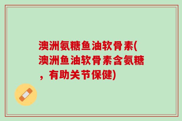 澳洲氨糖鱼油软骨素(澳洲鱼油软骨素含氨糖，有助关节保健)