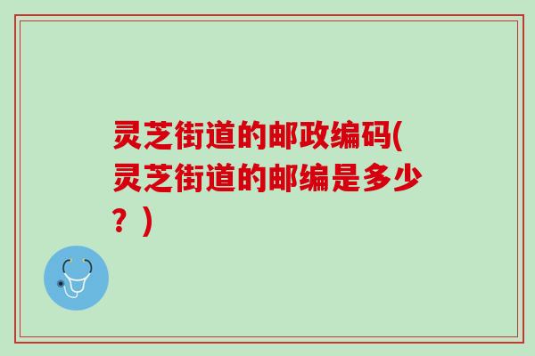 灵芝街道的邮政编码(灵芝街道的邮编是多少？)