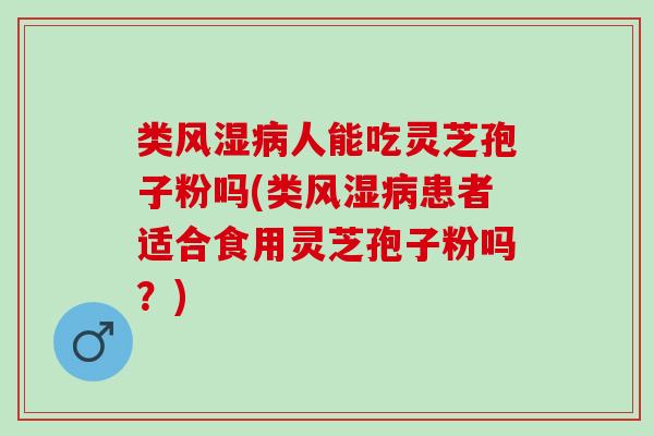 类风湿病人能吃灵芝孢子粉吗(类风湿病患者适合食用灵芝孢子粉吗？)