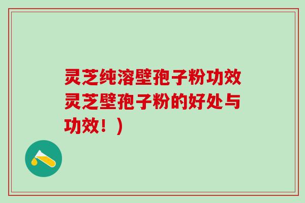 灵芝纯溶壁孢子粉功效灵芝壁孢子粉的好处与功效！)