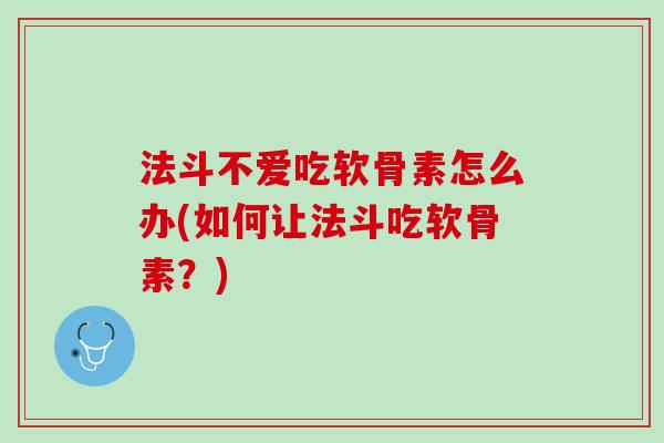 法斗不爱吃软骨素怎么办(如何让法斗吃软骨素？)