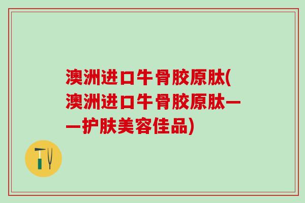 澳洲进口牛骨胶原肽(澳洲进口牛骨胶原肽——护肤美容佳品)